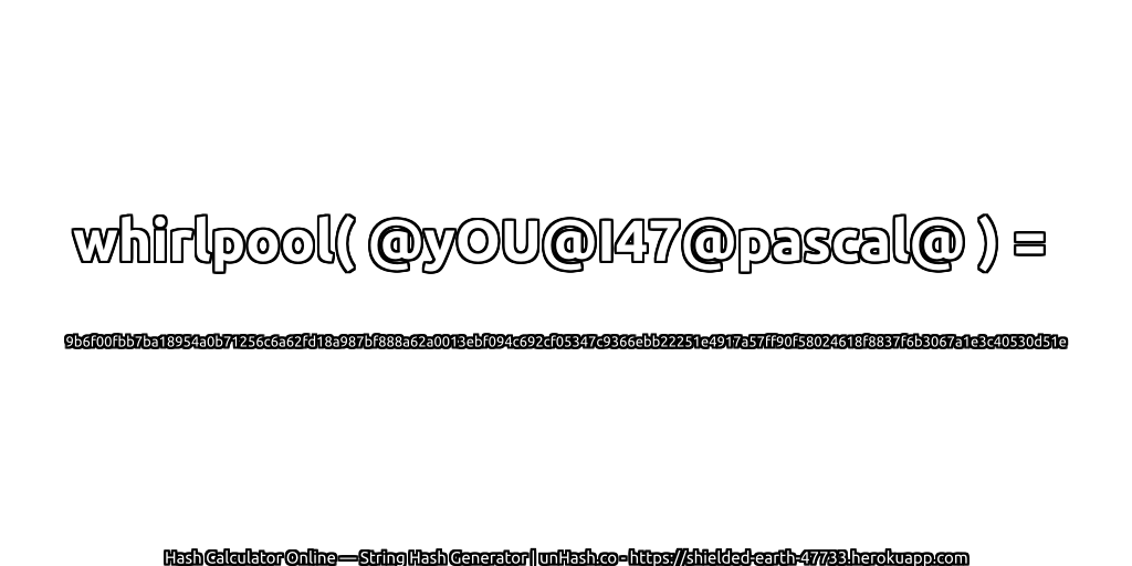 whirlpool( @yOU@I47@pascal@ ) = 9b6f00fbb7ba18954a0b71256c6a62fd18a987bf888a62a0013ebf094c692cf05347c9366ebb22251e4917a57ff90f58024618f8837f6b3067a1e3c40530d51e | unHash.co