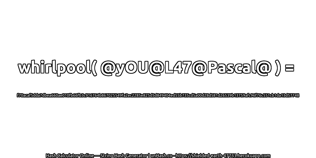 whirlpool( @yOU@L47@Pascal@ ) = f70acaf5dda7dbea660ae010fb66fb3c916764b867025549fa2ec2285e825d5d849404ed55b735cd5a00d28d581d26539b13759afc96f76c551cb1da13d57748 | unHash.co
