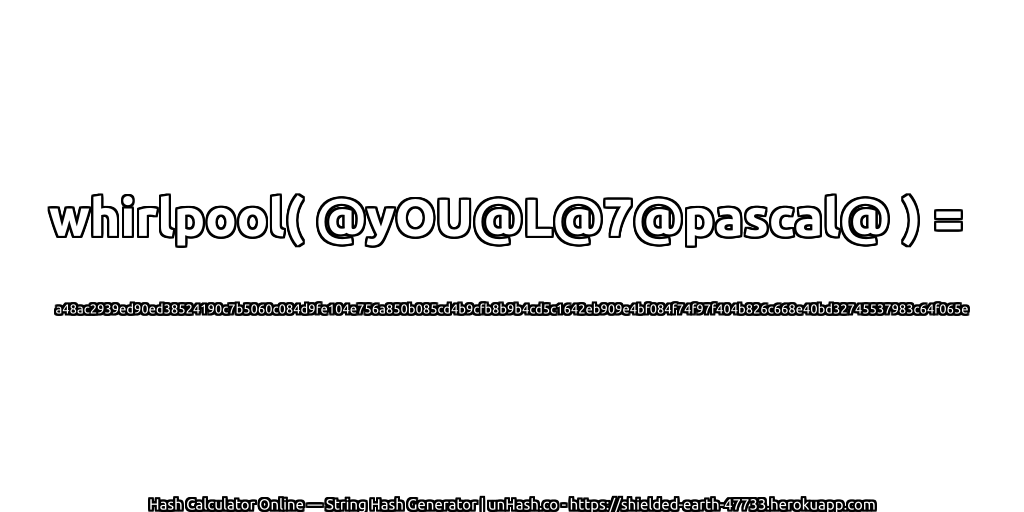 whirlpool( @yOU@L@7@pascal@ ) = a48ac2939ed90ed38524190c7b5060c084d9fe104e756a850b085cd4b9cfb8b9b4cd5c1642eb909e4bf084f74f97f404b826c668e40bd32745537983c64f065e | unHash.co