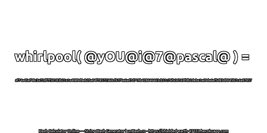 whirlpool( @yOU@i@7@pascal@ ) = af74a45ef48c3a72df7f50183b21a1e4089d9eb20a04f78572360cf61f4a6ad7d719b428646463cb31c76fa3d169fdb2deba1a69da6ef5d83d0045b7c4a87857 | unHash.co