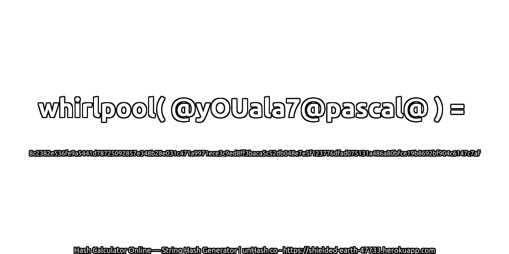 whirlpool( @yOUala7@pascal@ ) = 8c2382e536fe9a5441d78725092857e348b28e031c471a9971ece3c9ed8ff3baca5c52db048e7e5f123776dfad075131a486a80bfce19b8692bf904c6147c7af | unHash.co