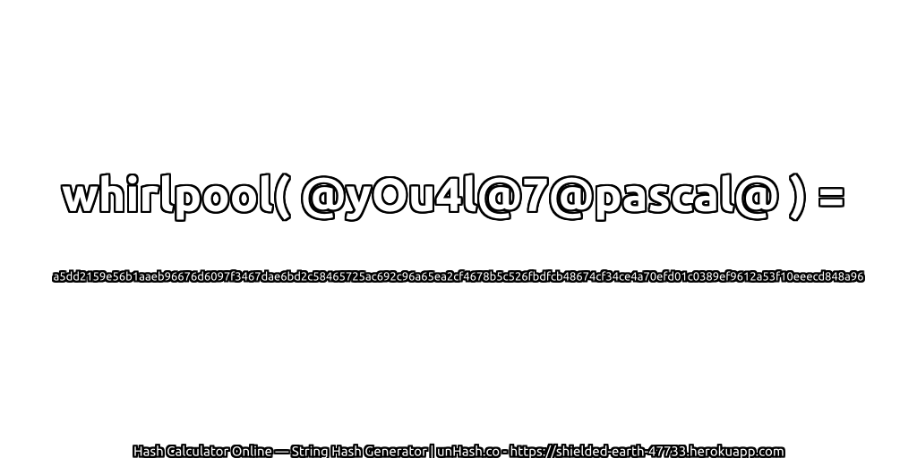 whirlpool( @yOu4l@7@pascal@ ) = a5dd2159e56b1aaeb96676d6097f3467dae6bd2c58465725ac692c96a65ea2cf4678b5c526fbdfcb48674cf34ce4a70efd01c0389ef9612a53f10eeecd848a96 | unHash.co