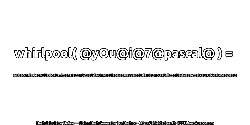 whirlpool( @yOu@i@7@pascal@ ) = 64d330c49f29b807cdd13b09b37f7234818c224de263daf56d47013df966a26989ee8400b5f81d5c540c97d4fb250fd2eb4882e752bc2cc91bb29b0096e385c3 | unHash.co