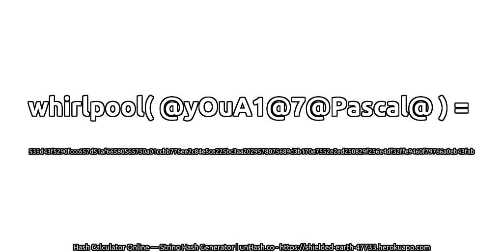 whirlpool( @yOuA1@7@Pascal@ ) = 535d43f5290fccc657d51af66580565750a01ccbb776ee2c84e5ce225bc3aa2029578075689d3b170e7552e2ed250829f256e4df32ffe9460f79766a0eb43fab | unHash.co