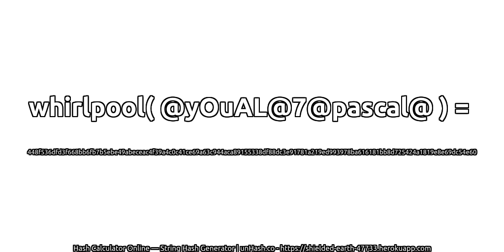 whirlpool( @yOuAL@7@pascal@ ) = 448f536dfd3f668bb6fb7b5ebe49abeceac4f39a4c0c41ce69a63c944aca89155338df88dc3e91781a219ed993978ba616181bb8d725424a1819e8e69dc54e60 | unHash.co