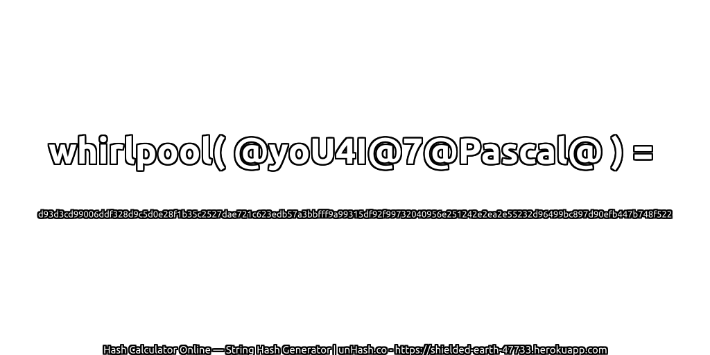 whirlpool( @yoU4I@7@Pascal@ ) = d93d3cd99006ddf328d9c5d0e28f1b35c2527dae721c623edb57a3bbfff9a99315df92f99732040956e251242e2ea2e55232d96499bc897d90efb447b748f522 | unHash.co