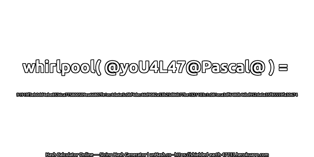 whirlpool( @yoU4L47@Pascal@ ) = 91919f3eb0dd4ebe8536ca775800509ea66807fe1ec4da6e5c0bf4dec46d9082a53b25d86b77be1321103c1c081eca3df6480b46bd952da0a35f85559fa30674 | unHash.co