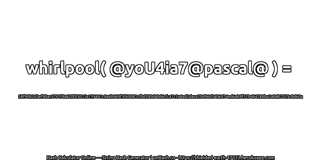 whirlpool( @yoU4ia7@pascal@ ) = 58f90b2d3ef90ac9791fda820f03015a159441c8a6b969f3f60081cf0d590d40d6cfca7c5a4ad2dace20d96d3406d14ed6ab9f51b46428dba3ab8b7029c8d60a | unHash.co