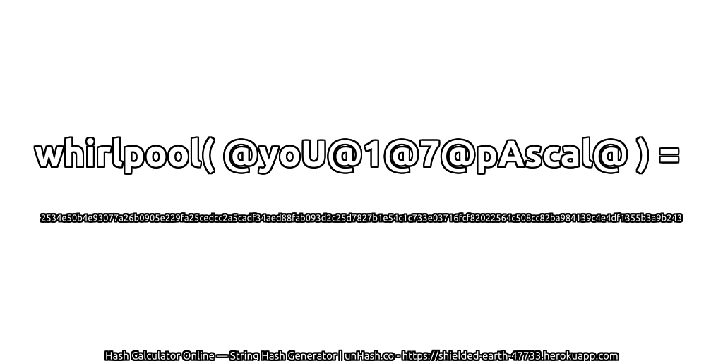 whirlpool( @yoU@1@7@pAscal@ ) = 2534e50b4e93077a26b0905e229fa25cedcc2a5cadf34aed88fab093d2c25d7827b1e54c1c733e03716fcf82022564c508cc82ba984139c4e4df1355b3a9b243 | unHash.co
