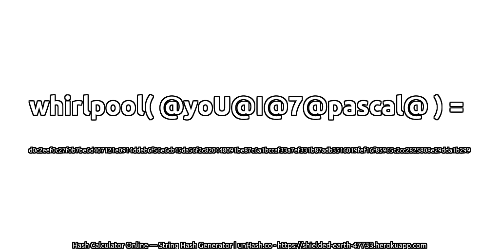 whirlpool( @yoU@I@7@pascal@ ) = d0c2eef0c27f0b7be6d407121e0914ddeb6f56e6cb45da56f2c820448091be87c6a1bccaf33a7ef331b87adb3516019fef16f85965c2cc2825808e29dda1b299 | unHash.co