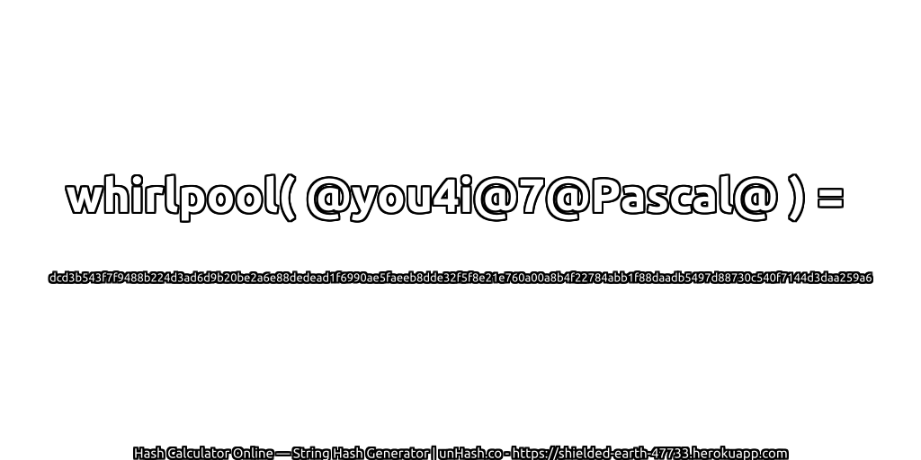 whirlpool( @you4i@7@Pascal@ ) = dcd3b543f7f9488b224d3ad6d9b20be2a6e88dedead1f6990ae5faeeb8dde32f5f8e21e760a00a8b4f22784abb1f88daadb5497d88730c540f7144d3daa259a6 | unHash.co