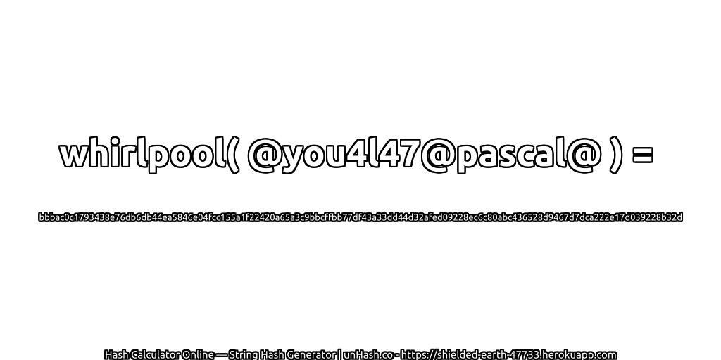 whirlpool( @you4l47@pascal@ ) = bbbac0c1793438e76db6db44ea5846e04fcc155a1f22420a65a3c9bbcffbb77df43a33dd44d32afed09228ec6c80abc436528d9467d7dca222e17d039228b32d | unHash.co