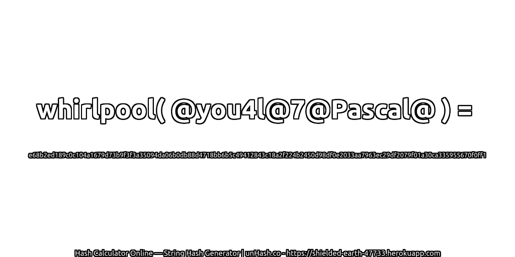 whirlpool( @you4l@7@Pascal@ ) = e68b2ed189c0c104a1679d73b9f3f3a35094da06b0db88d4718bb6b5c49412843c18a2f224b2450d98df0e2033aa7963ec29df2079f01a30ca335955670f0ff1 | unHash.co