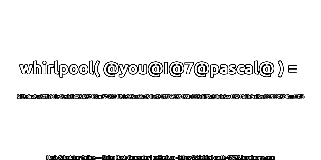 whirlpool( @you@I@7@pascal@ ) = 5df2e0ca8ca803b04de48ecb5b885d857402ae7718211f8de763cc66a454be33433766059455bd195cfd92a24bdc3aa193810ddc9ed3ec99199903740ac110f4 | unHash.co