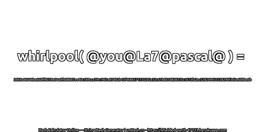 whirlpool( @you@La7@pascal@ ) = 3d69a46648be668ff8078e04a0fb08b87ee40c189cce79c19d1e854b2b43f4686571370242e32c61b6b7d838375c1673fa2ec528249d31228290f3d5e60bbe6b | unHash.co