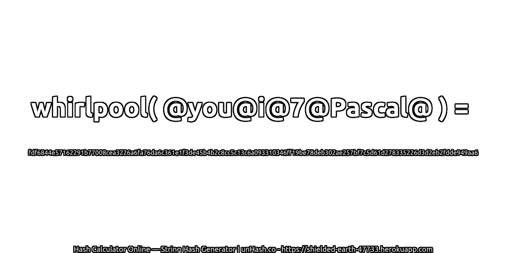 whirlpool( @you@i@7@Pascal@ ) = fdf6844e57162291b77008cea3226a6fa76da6c361e1f3de45b4b2c8cc5c13c6a093310346ff19be78deb302ae257bf7c5d61d278335226d3d2eb2fdde949aa6 | unHash.co