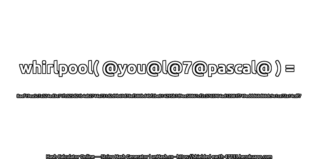 whirlpool( @you@l@7@pascal@ ) = 8aef19ea5c7a324ed3e71fc025d21b4ab2744a731d2d9b69d78ef380bd4bf2be014295b7d9ee50861cf2c3765904ad12081f749eddd68d88dc9e1ce72a14cdf7 | unHash.co