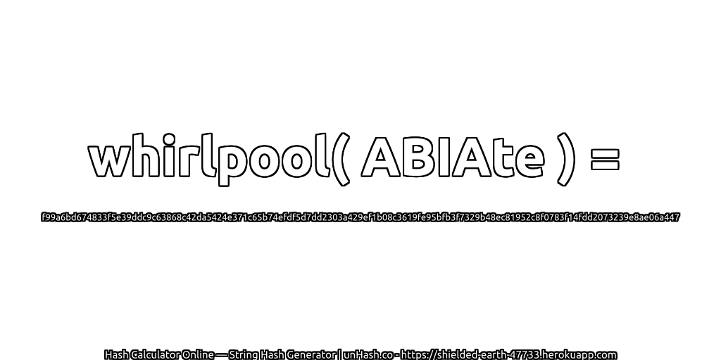 whirlpool( ABIAte ) = f99a6bd674833f5e39ddc9c63868c42da5424e371c65b74efdf5d7dd2303a429ef1b08c3619fe95bfb3f7329b48ec81952c8f0783f14fdd2073239e8ae06a447 | unHash.co