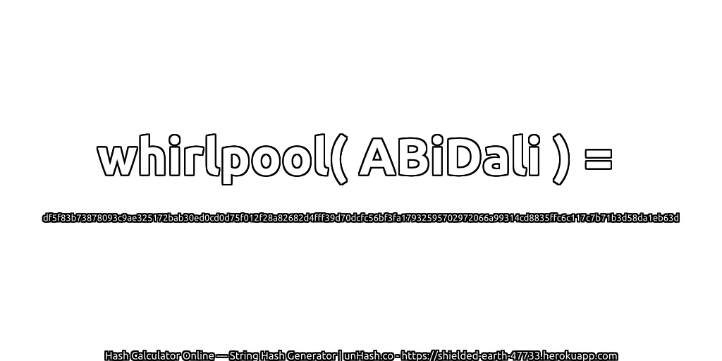 whirlpool( ABiDali ) = df5f83b73878093c9ae325172bab30ed0cd0d75f012f28a82682d4fff39d70dcfc56bf3fa17932595702972066a99314cd8835ffc6c117c7b71b3d58da1eb63d | unHash.co
