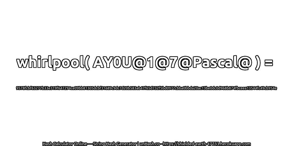 whirlpool( AY0U@1@7@Pascal@ ) = 9578fcbf63277b33e319f647294ce09bb81305dcbf31689c9dc7d20b583ab47f65d732f5bd0977cbba0bbda20ac13be0dc0d968b874fbceea13544fc49cb954e | unHash.co