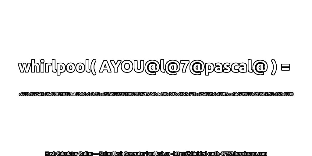 whirlpool( AYOU@l@7@pascal@ ) = c665b182547a06d0df51835dab5b0dcda0cf5ee75f49597381006df342ffc24bdef90eb92cd4b7e77fae254891dc489ffcca14d791833c2f06b7f95c167a8000 | unHash.co