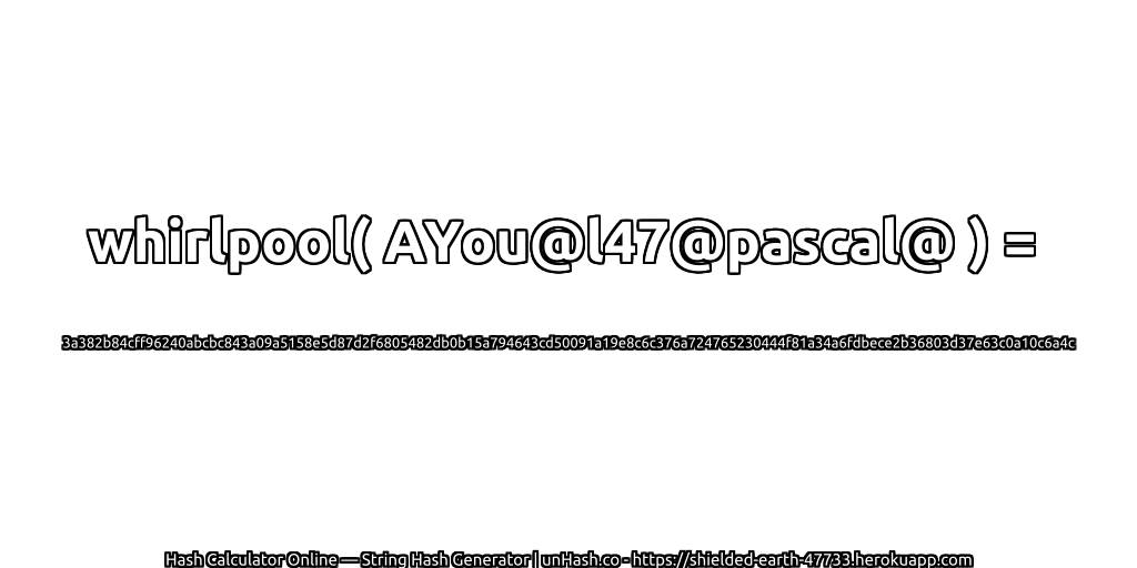 whirlpool( AYou@l47@pascal@ ) = 3a382b84cff96240abcbc843a09a5158e5d87d2f6805482db0b15a794643cd50091a19e8c6c376a724765230444f81a34a6fdbece2b36803d37e63c0a10c6a4c | unHash.co
