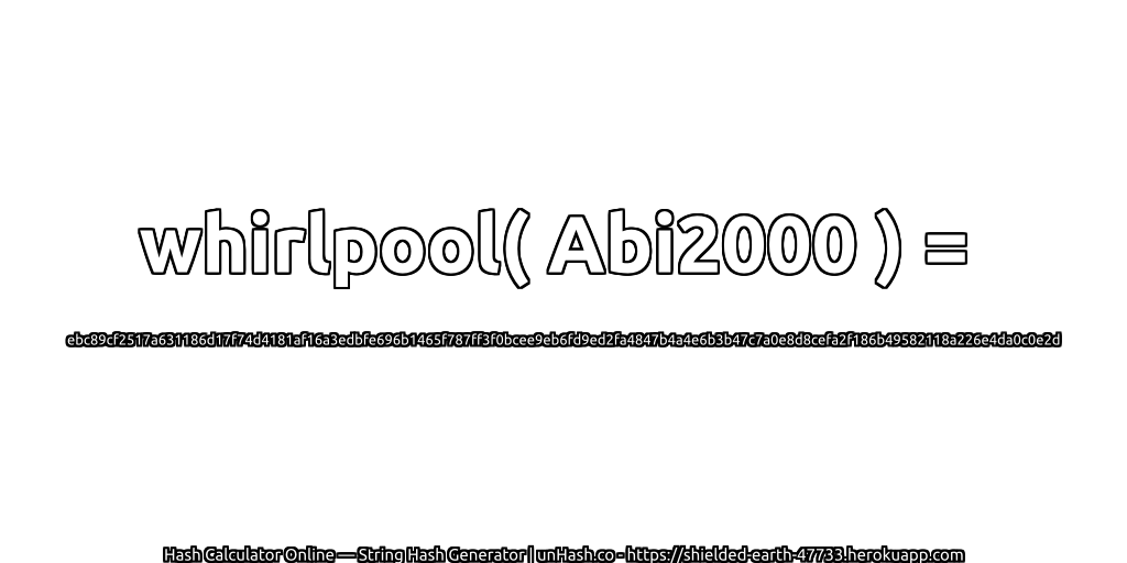 whirlpool( Abi2000 ) = ebc89cf2517a631186d17f74d4181af16a3edbfe696b1465f787ff3f0bcee9eb6fd9ed2fa4847b4a4e6b3b47c7a0e8d8cefa2f186b49582118a226e4da0c0e2d | unHash.co