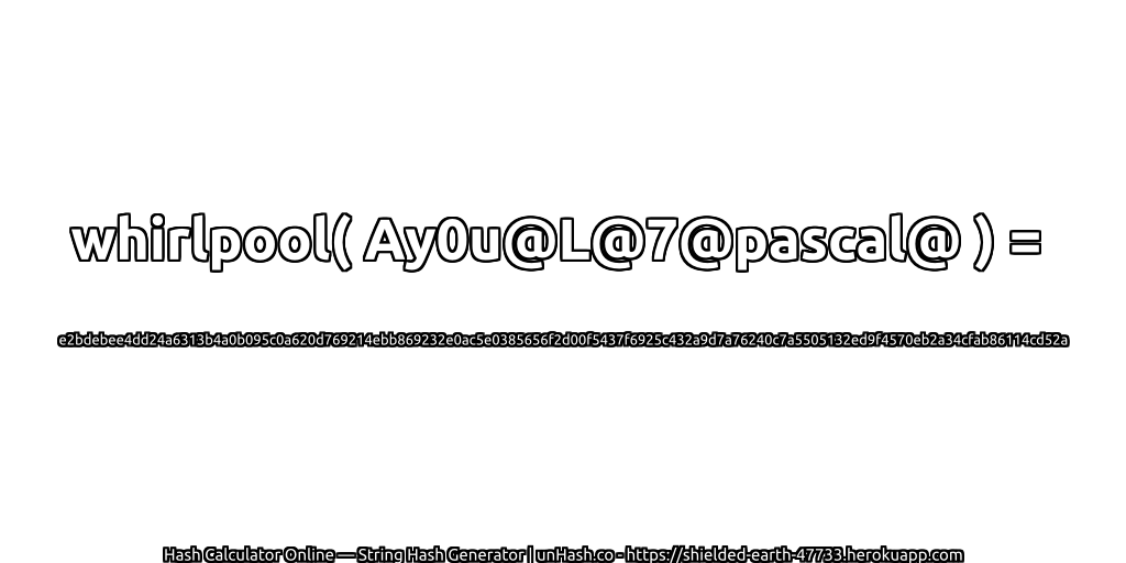 whirlpool( Ay0u@L@7@pascal@ ) = e2bdebee4dd24a6313b4a0b095c0a620d769214ebb869232e0ac5e0385656f2d00f5437f6925c432a9d7a76240c7a5505132ed9f4570eb2a34cfab86114cd52a | unHash.co