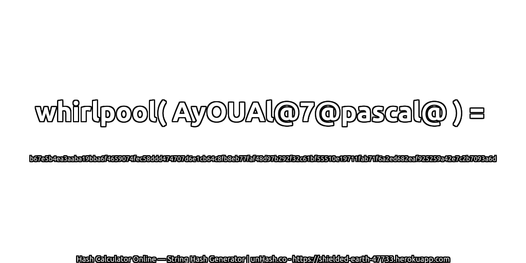 whirlpool( AyOUAl@7@pascal@ ) = b67e5b4ea3aaba19bba6f4659074fec58ddd474707d6e1cb64c8fb8eb77faf48d97b292f32c61bf55510e19711fab71f6a2ed682eaf925259a42e7c2b7093a6d | unHash.co