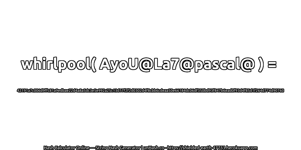whirlpool( AyoU@La7@pascal@ ) = 42191a7c006d9ffc81a9edbae22d4a8a5dc3e5e992a25c13d17f2f2d0302d4f8cbb6cdeaa50e66184dc06df350bd93f847b6ead0f93d4f85d1f264d774d90760 | unHash.co