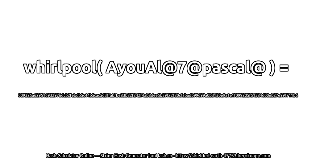 whirlpool( AyouAl@7@pascal@ ) = 009325a629516932976dcb2febdb5c44b5cac5d3ffabfbe83b82f242f4ab8dee5b59f72f80cfabadb99699a0b3130e9a1e1f099205f51584d00eb27e99f711b6 | unHash.co