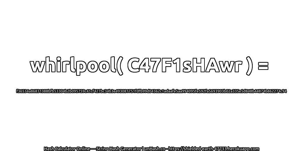 whirlpool( C47F1sHAwr ) = f36534a86831388bfb53304b2b095759c41cf427bc34b3e493081751fdfb99d04362c1adaafe5aa994095fe592fa5693903b02a335e5d848b44874b862274c94 | unHash.co