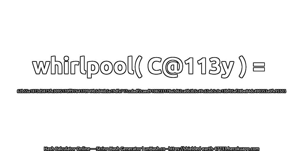 whirlpool( C@113y ) = 62b55a1873d5875fe3095170ff9764170949b5d46b5a19dfa717ccdadf2caed9108233178a2d62ca0b3b5c49c63ab5c0e13bf05af28be84dc490353a0fe95503 | unHash.co