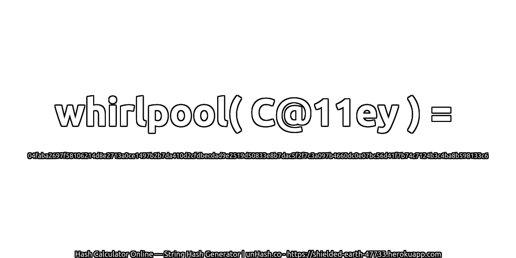 whirlpool( C@11ey ) = 04faba2697f58106214d8e2713a0ce1497b2b7da410d2cfdbecdad9e2519d50833e8b7dac5f2f7c3a097b4660dc0e07bc56d41f7b74c7124b3c4ba8b598133c6 | unHash.co