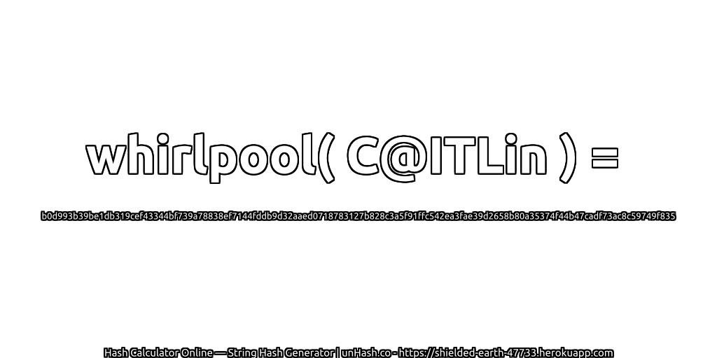 whirlpool( C@ITLin ) = b0d993b39be1db319cef43344bf739a78838ef7144fddb9d32aaed0718783127b828c3a5f91ffc542ea3fae39d2658b80a35374f44b47cadf73ac8c59749f835 | unHash.co