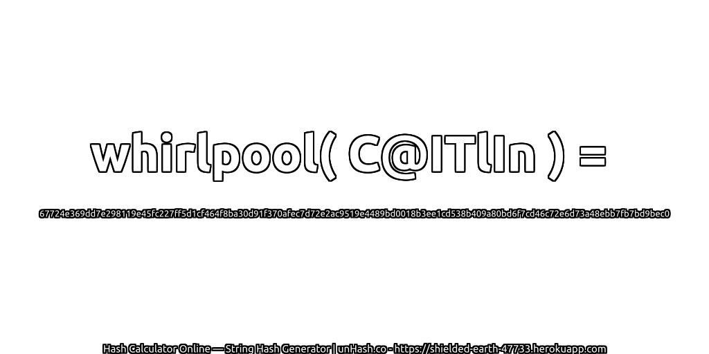 whirlpool( C@ITlIn ) = 67724e369dd7e298119e45fc227ff5d1cf464f8ba30d91f370afec7d72e2ac9519e4489bd0018b3ee1cd538b409a80bd6f7cd46c72e6d73a48ebb7fb7bd9bec0 | unHash.co