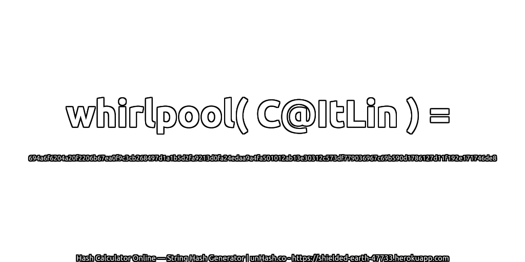 whirlpool( C@ItLin ) = 694a6f6204a20f2206b67ea0f9c3cb268497d1a1b5d2fa9213d0fa24edaa9a4fa501012ab13e30312c573df779036967c69b590d1786127d11f192e171746de8 | unHash.co