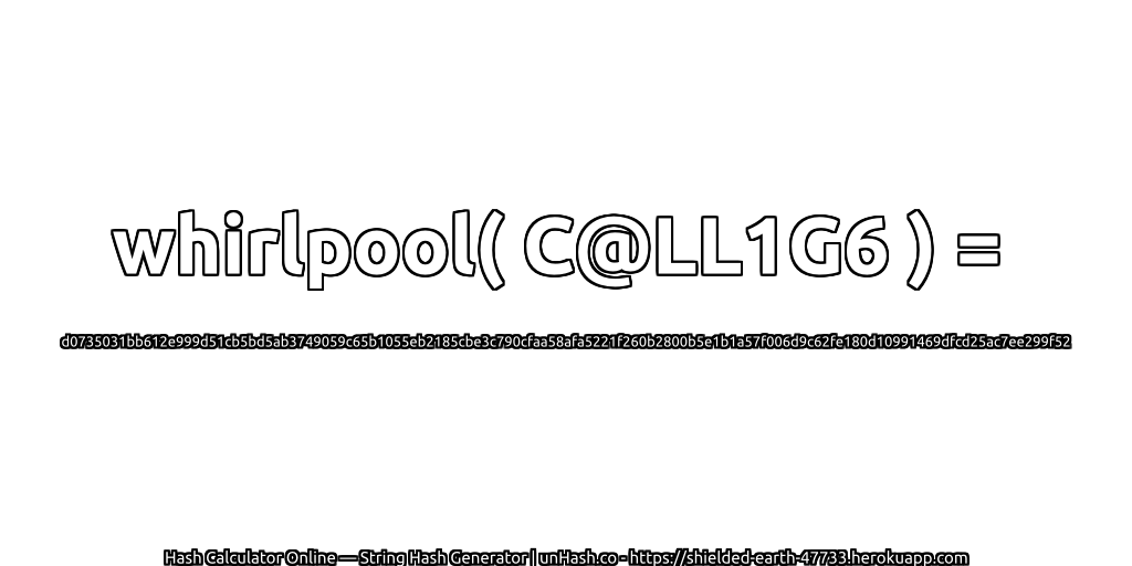 whirlpool( C@LL1G6 ) = d0735031bb612e999d51cb5bd5ab3749059c65b1055eb2185cbe3c790cfaa58afa5221f260b2800b5e1b1a57f006d9c62fe180d10991469dfcd25ac7ee299f52 | unHash.co