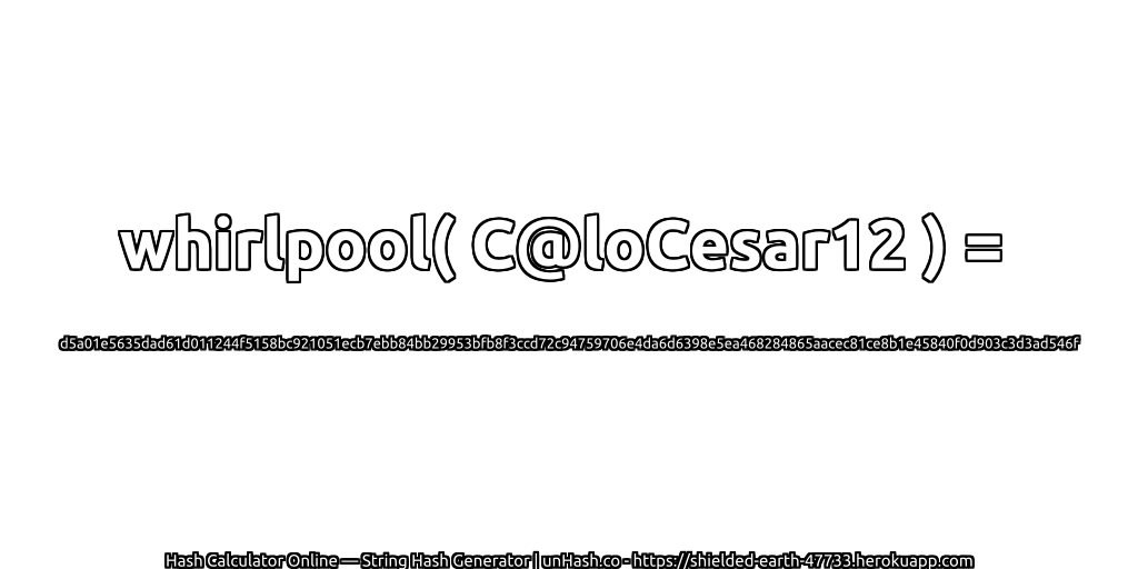 whirlpool( C@loCesar12 ) = d5a01e5635dad61d011244f5158bc921051ecb7ebb84bb29953bfb8f3ccd72c94759706e4da6d6398e5ea468284865aacec81ce8b1e45840f0d903c3d3ad546f | unHash.co