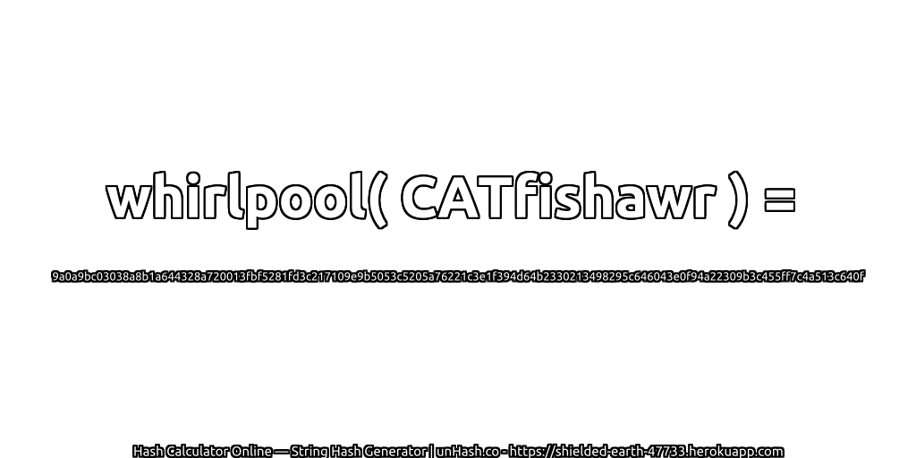 whirlpool( CATfishawr ) = 9a0a9bc03038a8b1a644328a720013fbf5281fd3c217109e9b5053c5205a76221c3e1f394d64b2330213498295c646043e0f94a22309b3c455ff7c4a513c640f | unHash.co