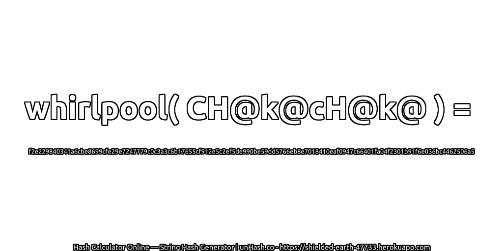 whirlpool( CH@k@cH@k@ ) = f2e229840341a6cbe8699cfe29e7247779c0c3a3c6b17655cf912e5c2ef5de990be59dd5766eb8e7018410eaf0947c66401fa04f2301b91f6e036bc4462506a5 | unHash.co