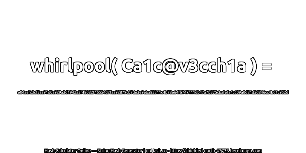 whirlpool( Ca1c@v3cch1a ) = e04aefc3cf5aa91d0a929a3d1942a3f48082f46554d7faa92879cb7de3e9eba83311c4b78e64f67474116b47a7b375cbafefa4c609a0d81d5d846cc4b61c952d | unHash.co