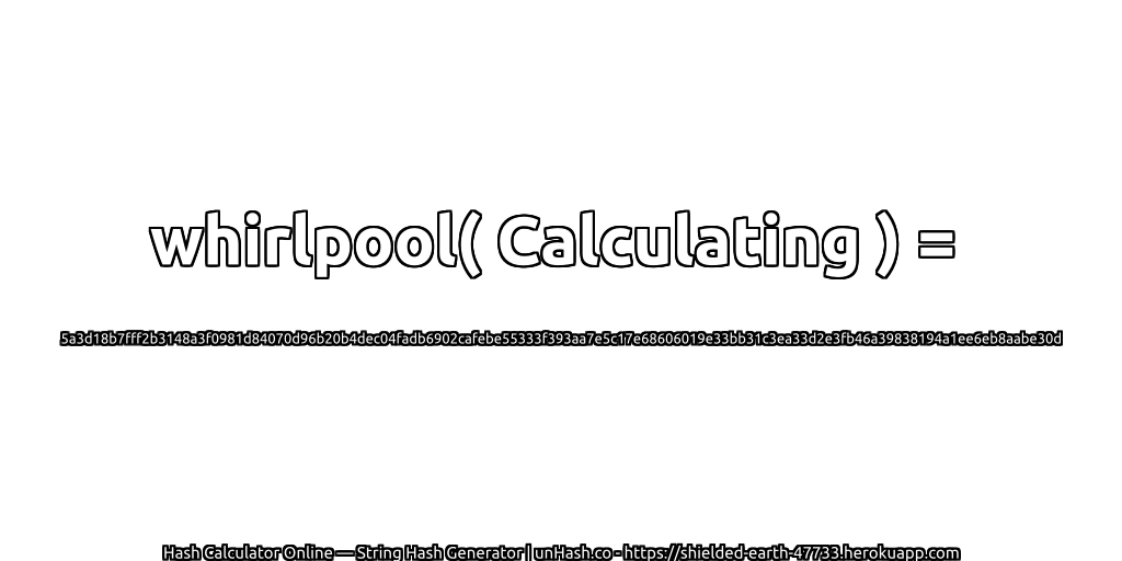 whirlpool( Calculating ) = 5a3d18b7fff2b3148a3f0981d84070d96b20b4dec04fadb6902cafebe55333f393aa7e5c17e68606019e33bb31c3ea33d2e3fb46a39838194a1ee6eb8aabe30d | unHash.co
