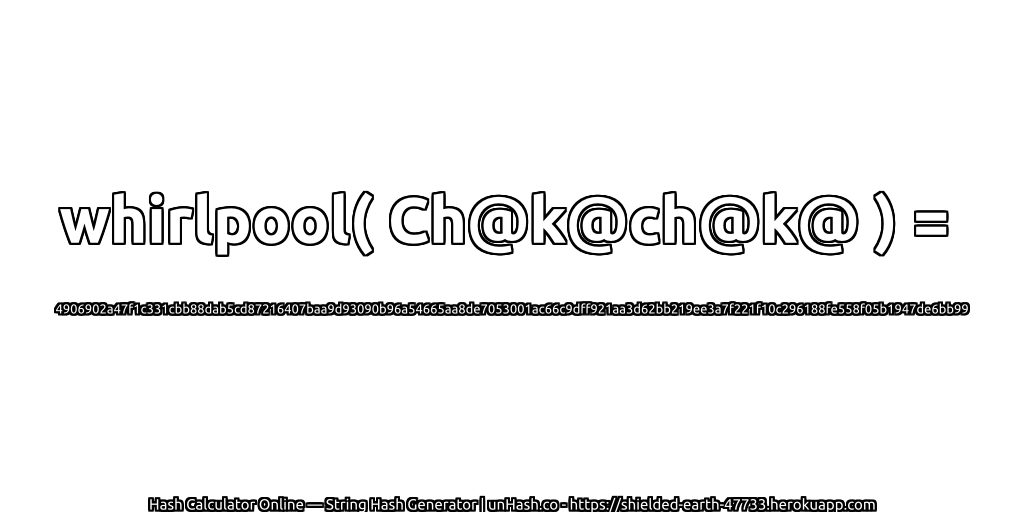 whirlpool( Ch@k@ch@k@ ) = 4906902a47f1c331cbb88dab5cd87216407baa9d93090b96a54665aa8de7053001ac66c9dff921aa3d62bb219ee3a7f221f10c296188fe558f05b1947de6bb99 | unHash.co