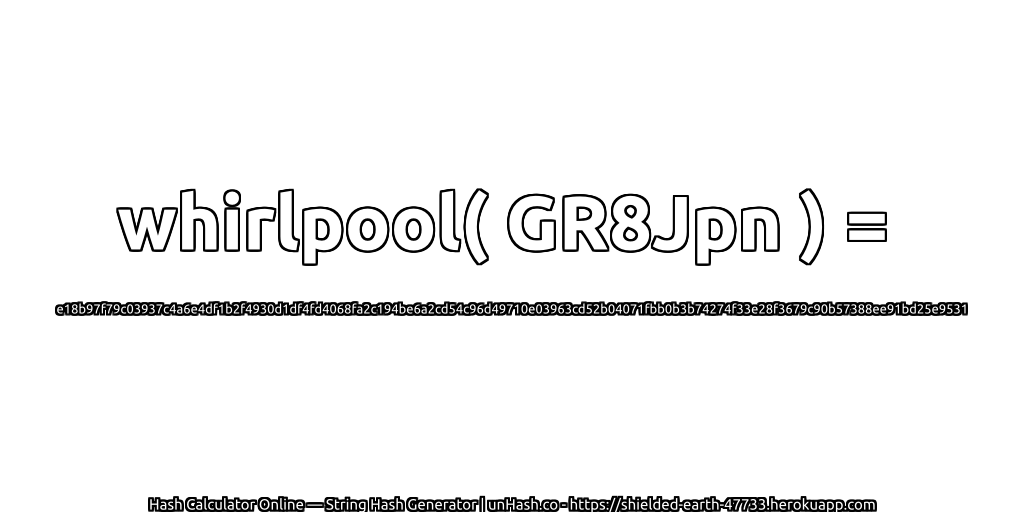 whirlpool( GR8Jpn ) = e18b97f79c03937c4a6e4df1b2f4930d1df4fd4068fa2c194be6a2cd54c96d49710e03963cd52b04071fbb0b3b74274f33e28f3679c90b57388ee91bd25e9531 | unHash.co