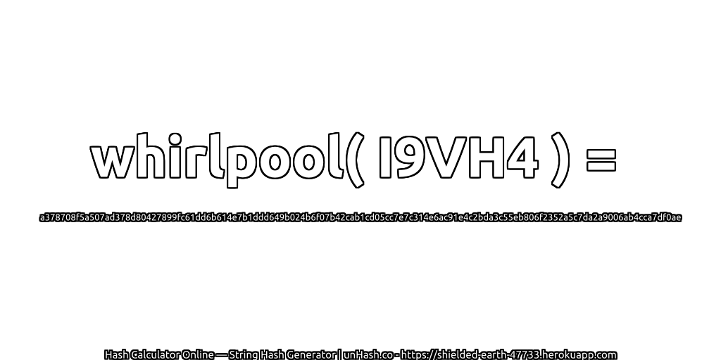whirlpool( I9VH4 ) = a378708f5a507ad378d80427899fc61dd6b614e7b1ddd649b024b6f07b42cab1cd05cc7e7c314e6ac91e4c2bda3c55eb806f2352a5c7da2a9006ab4cca7df0ae | unHash.co