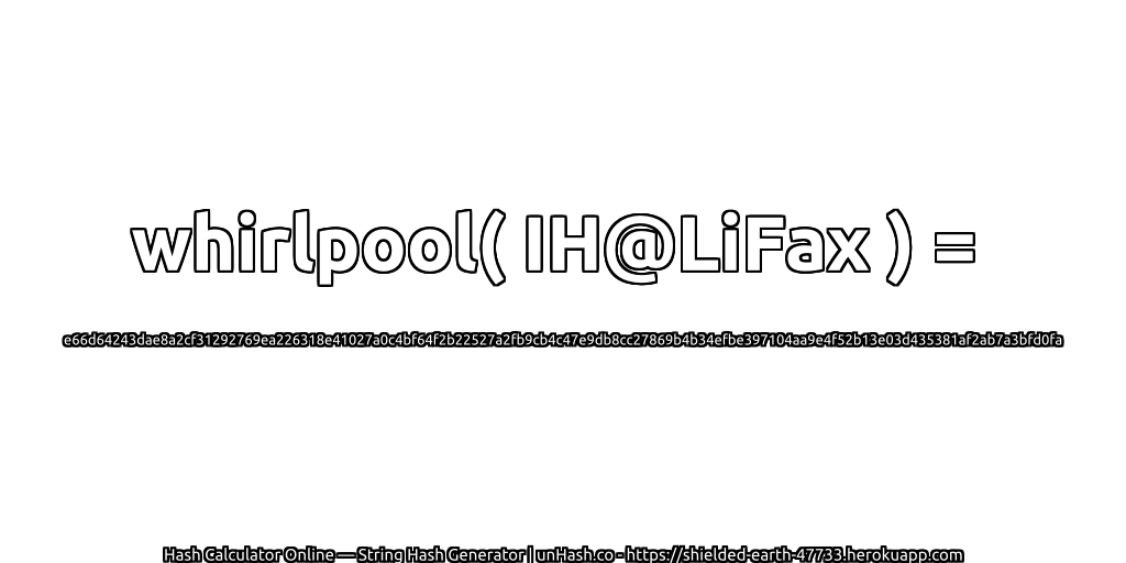 whirlpool( IH@LiFax ) = e66d64243dae8a2cf31292769ea226318e41027a0c4bf64f2b22527a2fb9cb4c47e9db8cc27869b4b34efbe397104aa9e4f52b13e03d435381af2ab7a3bfd0fa | unHash.co