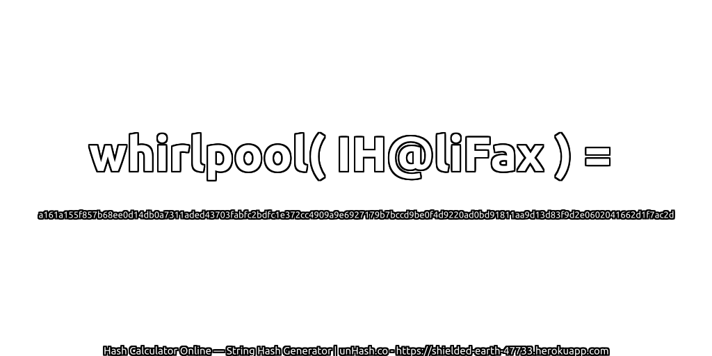 whirlpool( IH@liFax ) = a161a155f857b68ee0d14db0a7311aded43703fabfc2bdfc1e372cc4909a9e6927179b7bccd9be0f4d9220ad0bd91811aa9d13d83f9d2e0602041662d1f7ac2d | unHash.co