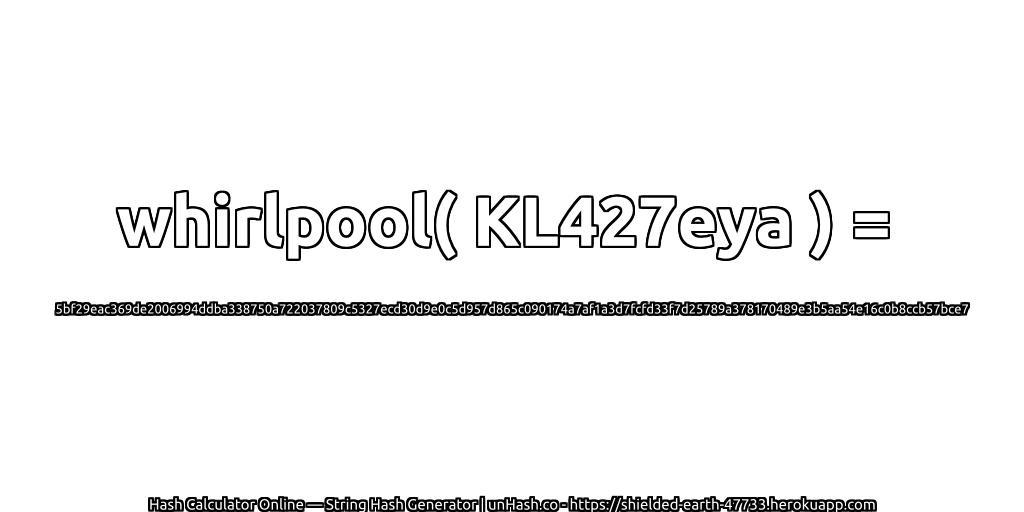 whirlpool( KL427eya ) = 5bf29eac369de2006994ddba338750a722037809c5327ecd30d9e0c5d957d865c090174a7af1a3d7fcfd33f7d25789a378170489e3b5aa54e16c0b8ccb57bce7 | unHash.co