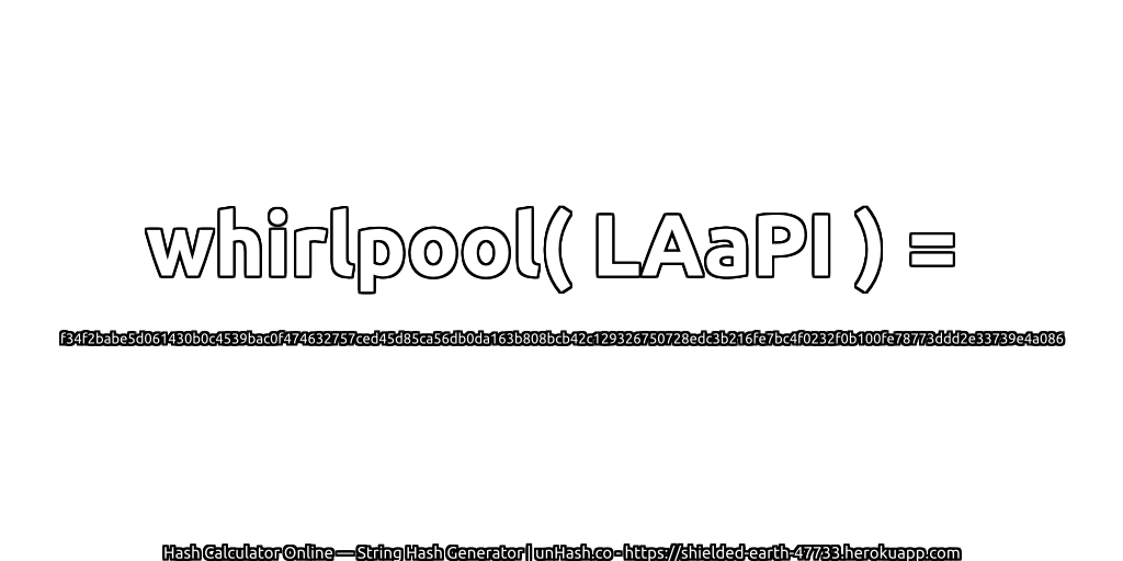 whirlpool( LAaPI ) = f34f2babe5d061430b0c4539bac0f474632757ced45d85ca56db0da163b808bcb42c129326750728edc3b216fe7bc4f0232f0b100fe78773ddd2e33739e4a086 | unHash.co